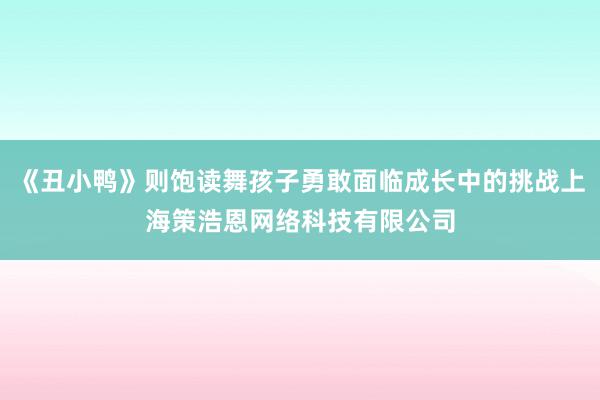 《丑小鸭》则饱读舞孩子勇敢面临成长中的挑战上海策浩恩网络科技有限公司