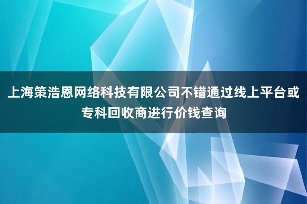 上海策浩恩网络科技有限公司不错通过线上平台或专科回收商进行价钱查询