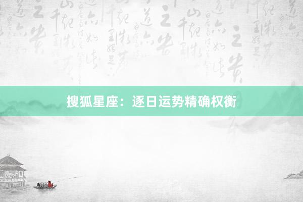 搜狐星座:逐日运势精确权衡