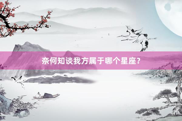 奈何知谈我方属于哪个星座？