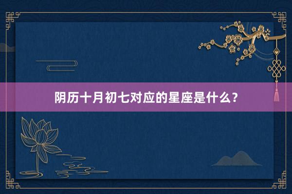阴历十月初七对应的星座是什么？
