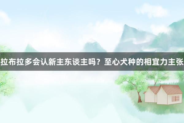 拉布拉多会认新主东谈主吗？至心犬种的相宜力主张