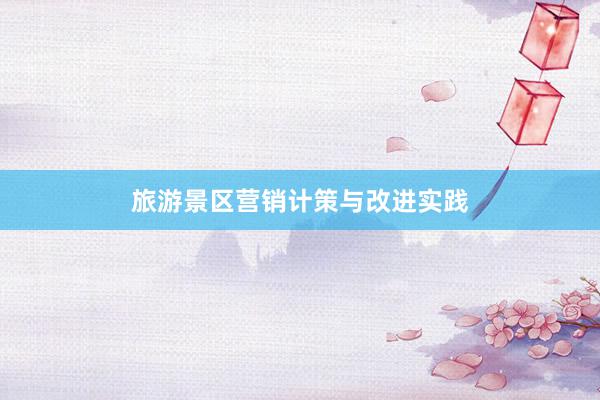 旅游景区营销计策与改进实践