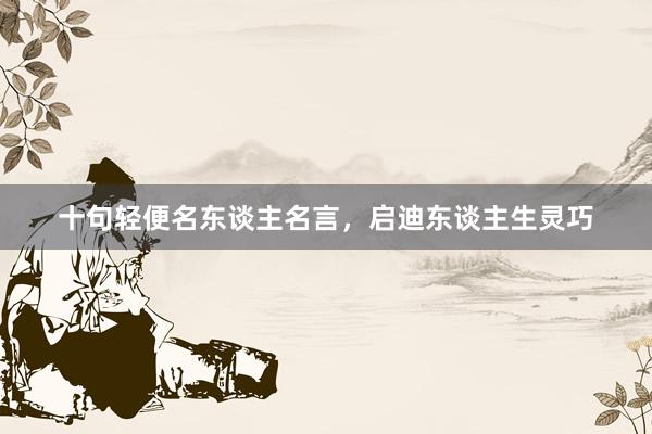 十句轻便名东谈主名言，启迪东谈主生灵巧